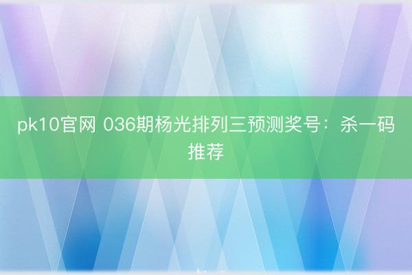 pk10官网 036期杨光排列三预测奖号:杀一码推荐