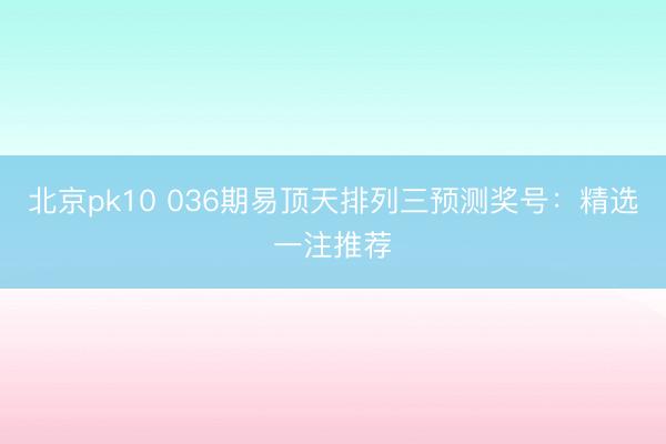 北京pk10 036期易顶天排列三预测奖号：精选一注推荐
