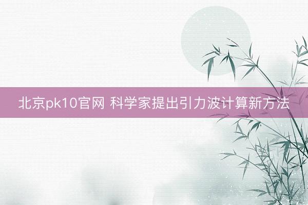 北京pk10官网 科学家提出引力波计算新方法