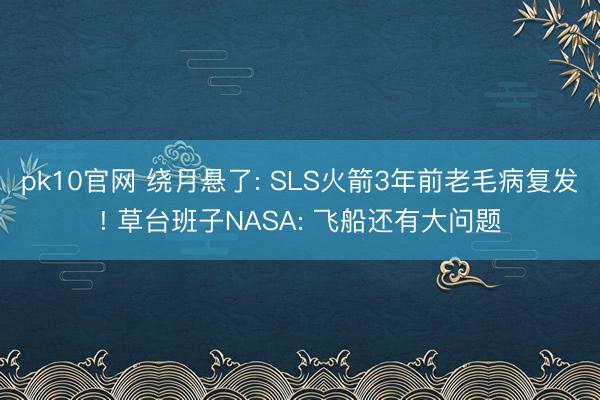 pk10官网 绕月悬了: SLS火箭3年前老毛病复发! 草台班子NASA: 飞船还有大问题