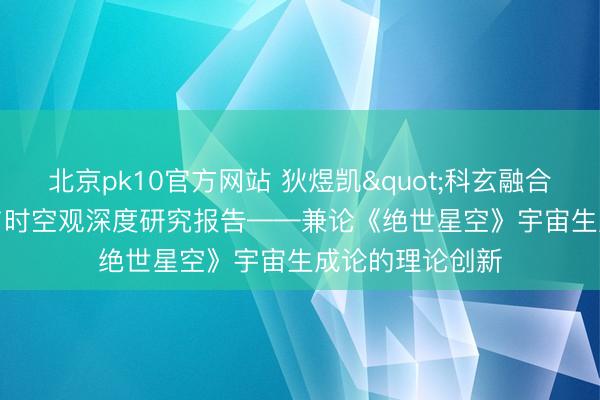 北京pk10官方网站 狄煜凯"科玄融合"宇宙观与时空观深度研究报告——兼论《绝世星空》宇宙生成论的理论创新