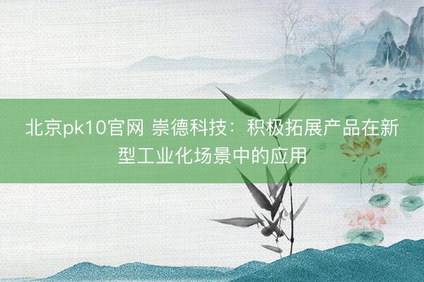 北京pk10官网 崇德科技：积极拓展产品在新型工业化场景中的应用