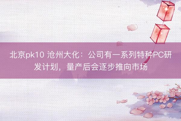 北京pk10 沧州大化:公司有一系列特种PC研发计划,量产后会逐步推向市场