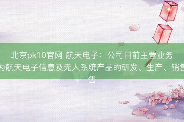 北京pk10官网 航天电子:公司目前主营业务为航天电子信息及无人系统产品的研发、生产、销售