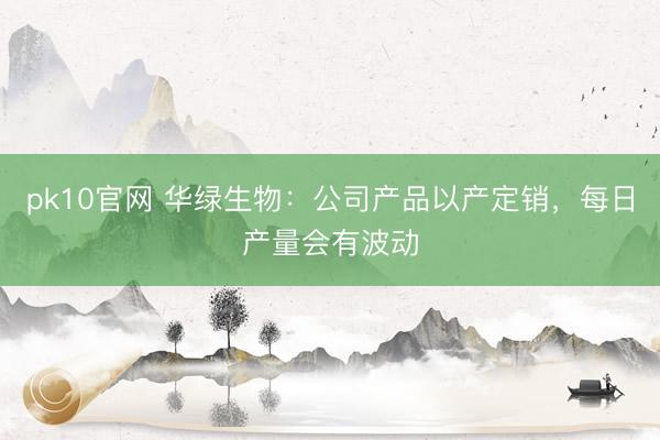 pk10官网 华绿生物:公司产品以产定销,每日产量会有波动