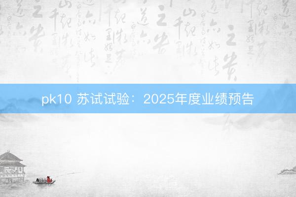 pk10 苏试试验:2025年度业绩预告