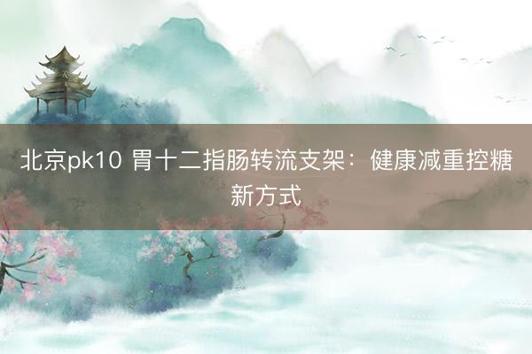 北京pk10 胃十二指肠转流支架:健康减重控糖新方式