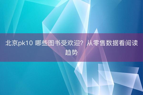 北京pk10 哪些图书受欢迎？从零售数据看阅读趋势