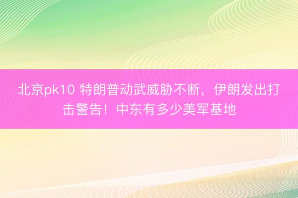 北京pk10 特朗普动武威胁不断,伊朗发出打击警告!中东有多少美军基地