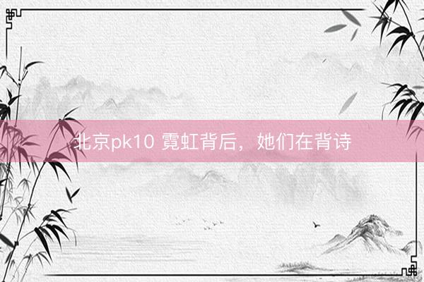北京pk10 霓虹背后,她们在背诗