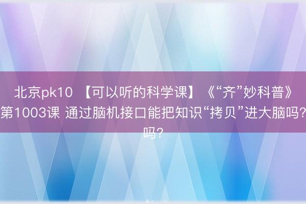 北京pk10 【可以听的科学课】《“齐”妙科普》第1003课 通过脑机接口能把知识“拷贝”进大脑吗？
