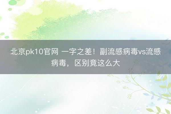北京pk10官网 一字之差！副流感病毒vs流感病毒，区别竟这么大