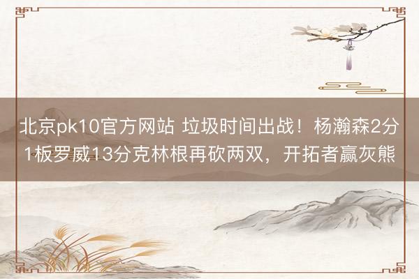 北京pk10官方网站 垃圾时间出战!杨瀚森2分1板罗威13分克林根再砍两双,开拓者赢灰熊