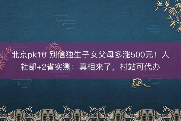 北京pk10 别信独生子女父母多涨500元!人社部+2省实测:真相来了,村站可代办