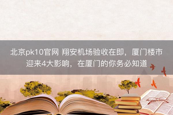 北京pk10官网 翔安机场验收在即，厦门楼市迎来4大影响，在厦门的你务必知道