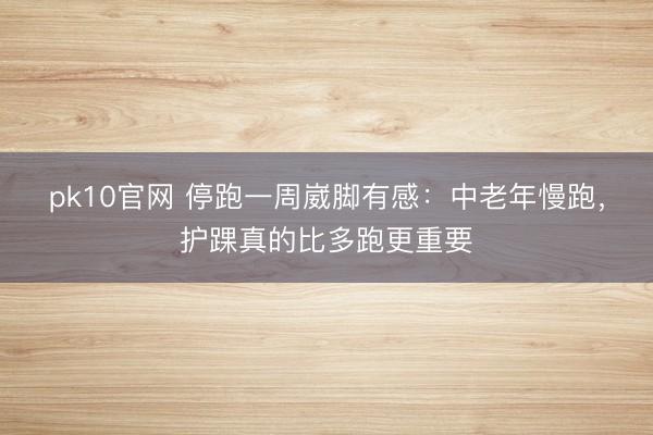 pk10官网 停跑一周崴脚有感:中老年慢跑,护踝真的比多跑更重要