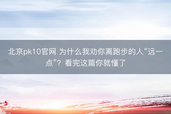 北京pk10官网 为什么我劝你离跑步的人“远一点”？看完这篇你就懂了