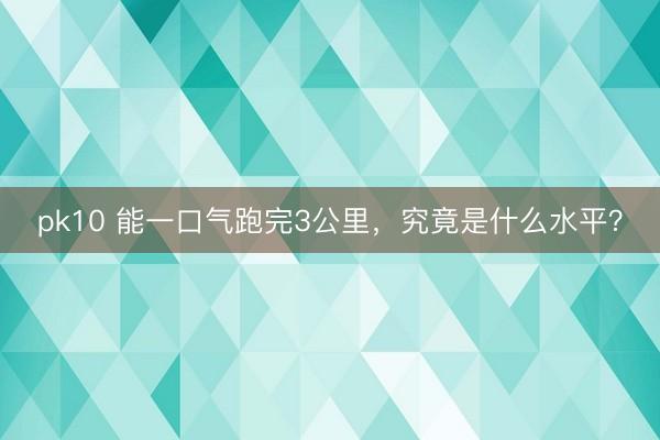 pk10 能一口气跑完3公里，究竟是什么水平？