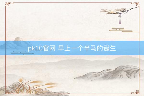 pk10官网 早上一个半马的诞生