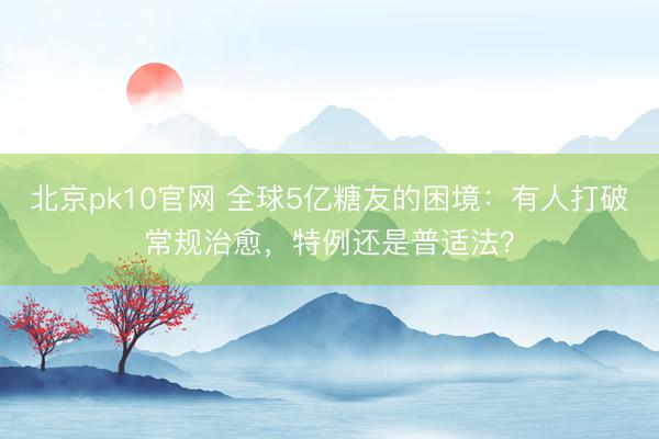 北京pk10官网 全球5亿糖友的困境：有人打破常规治愈，特例还是普适法？
