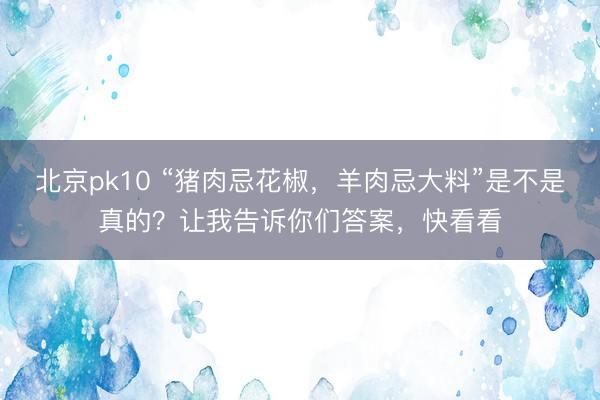 北京pk10 “猪肉忌花椒，羊肉忌大料”是不是真的？让我告诉你们答案，快看看