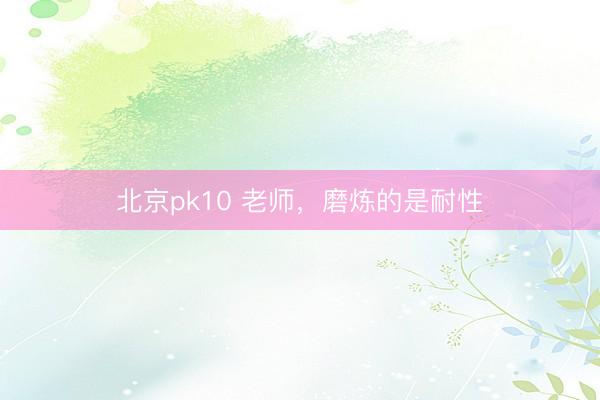 北京pk10 老师，磨炼的是耐性