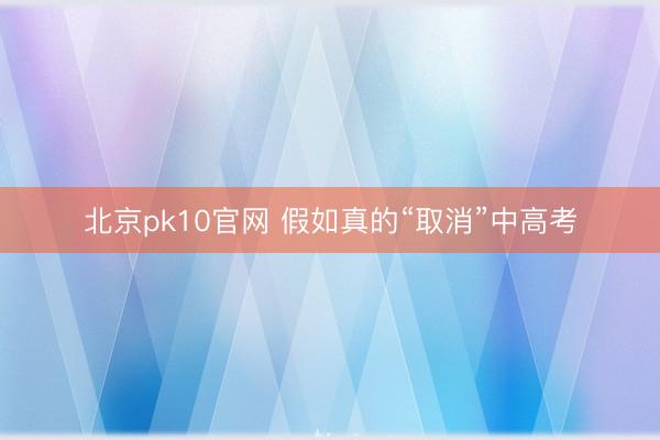 北京pk10官网 假如真的“取消”中高考