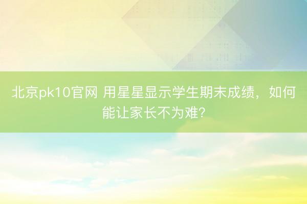 北京pk10官网 用星星显示学生期末成绩，如何能让家长不为难？