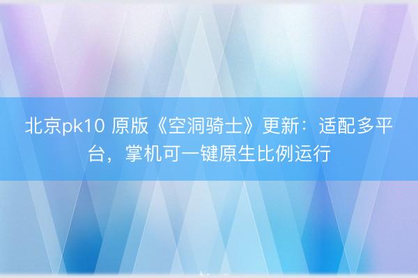 北京pk10 原版《空洞骑士》更新:适配多平台,掌机可一键原生比例运行