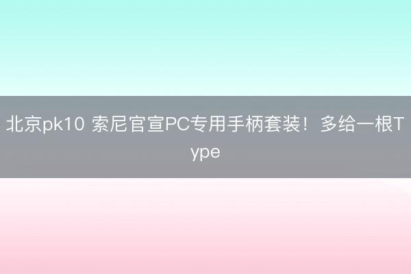 北京pk10 索尼官宣PC专用手柄套装!多给一根Type