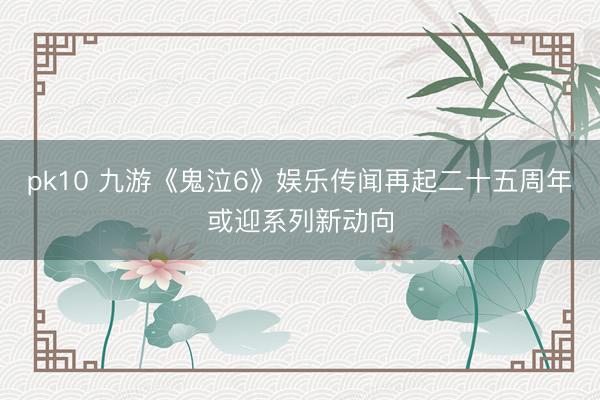 pk10 九游《鬼泣6》娱乐传闻再起二十五周年或迎系列新动向