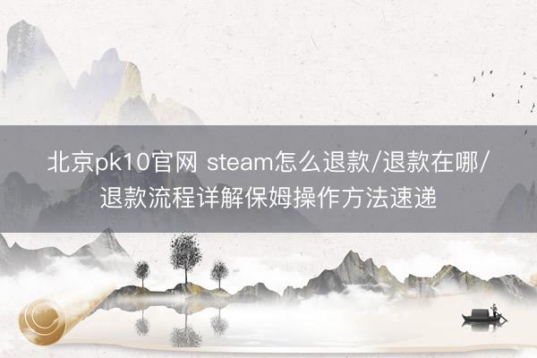 北京pk10官网 steam怎么退款/退款在哪/退款流程详解保姆操作方法速递