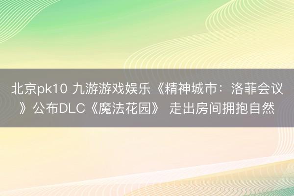 北京pk10 九游游戏娱乐《精神城市：洛菲会议》公布DLC《魔法花园》 走出房间拥抱自然