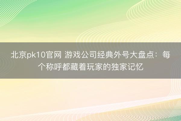 北京pk10官网 游戏公司经典外号大盘点：每个称呼都藏着玩家的独家记忆