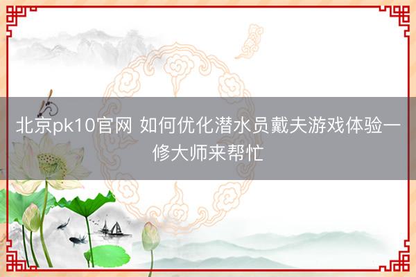 北京pk10官网 如何优化潜水员戴夫游戏体验一修大师来帮忙