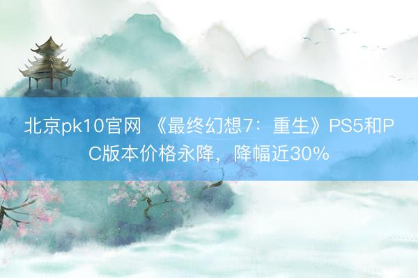 北京pk10官网 《最终幻想7:重生》PS5和PC版本价格永降,降幅近30%