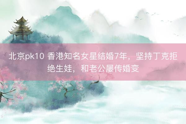 北京pk10 香港知名女星结婚7年，坚持丁克拒绝生娃，和老公屡传婚变