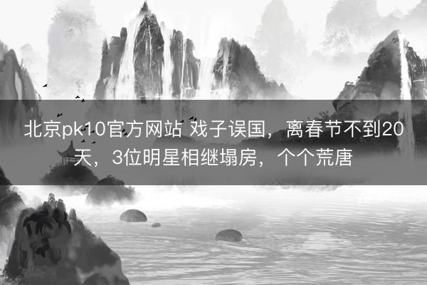 北京pk10官方网站 戏子误国,离春节不到20天,3位明星相继塌房,个个荒唐