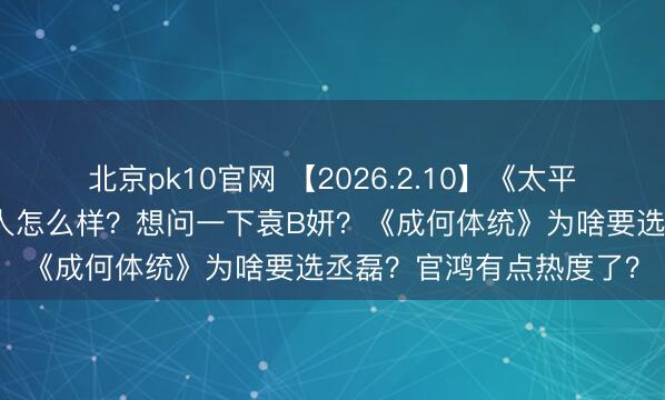 北京pk10官网 【2026.2.10】《太平年》感觉挺热?彭昱畅人怎么样?想问一下袁B妍?《成何体统》为啥要选丞磊?官鸿有点热度了?