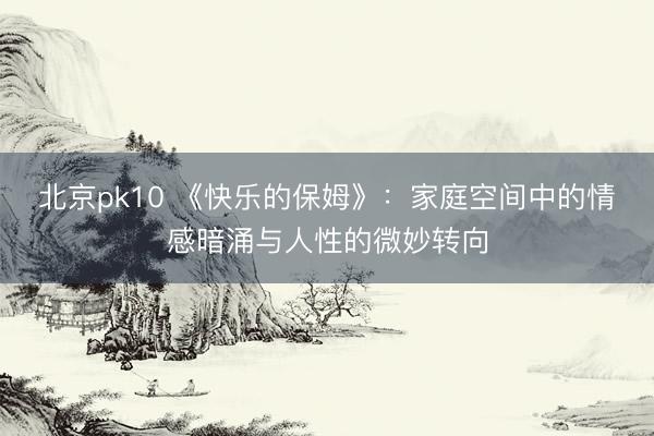 北京pk10 《快乐的保姆》:家庭空间中的情感暗涌与人性的微妙转向