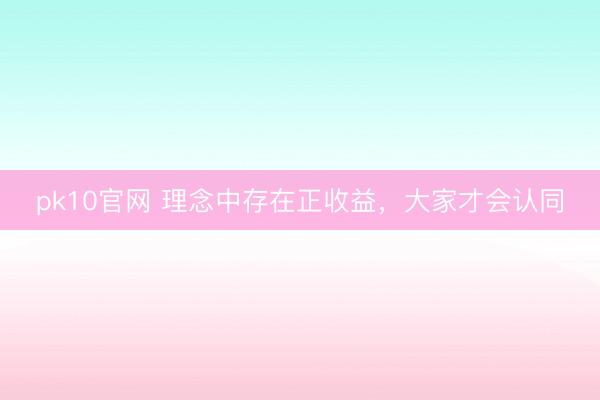 pk10官网 理念中存在正收益，大家才会认同