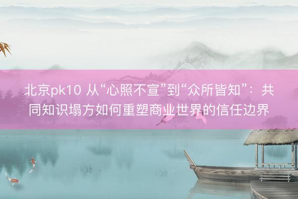 北京pk10 从“心照不宣”到“众所皆知”：共同知识塌方如何重塑商业世界的信任边界