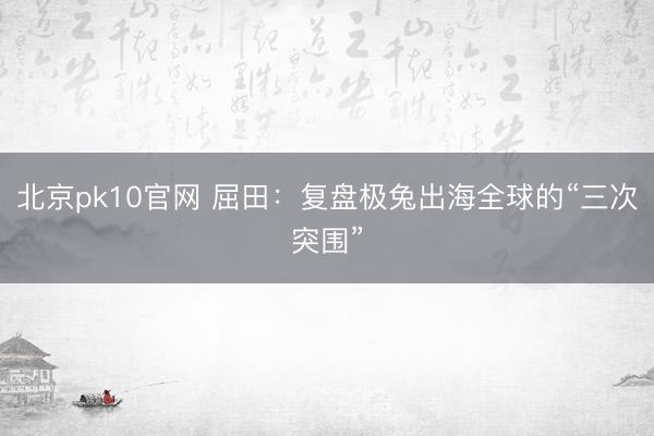 北京pk10官网 屈田：复盘极兔出海全球的“三次突围”