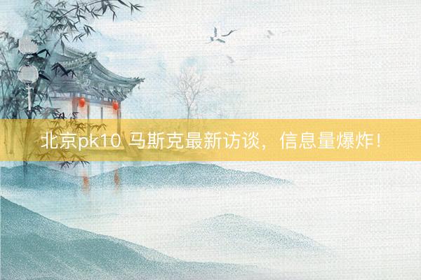 北京pk10 马斯克最新访谈,信息量爆炸!