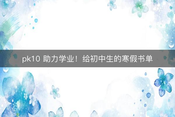 pk10 助力学业!给初中生的寒假书单