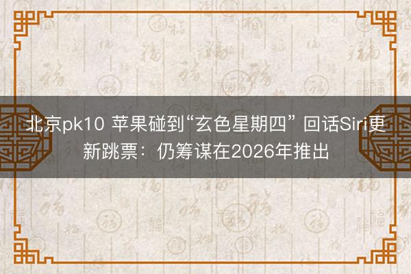 北京pk10 苹果碰到“玄色星期四” 回话Siri更新跳票:仍筹谋在2026年推出