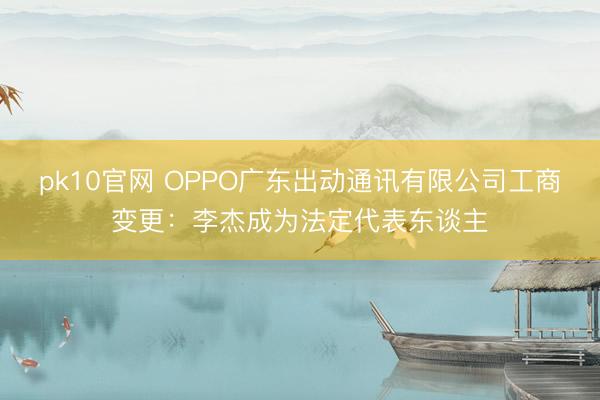 pk10官网 OPPO广东出动通讯有限公司工商变更:李杰成为法定代表东谈主