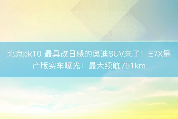 北京pk10 最具改日感的奥迪SUV来了!E7X量产版实车曝光:最大续航751km