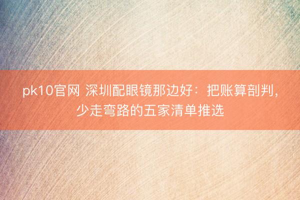 pk10官网 深圳配眼镜那边好：把账算剖判，少走弯路的五家清单推选