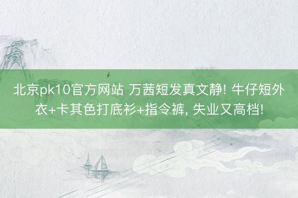北京pk10官方网站 万茜短发真文静! 牛仔短外衣+卡其色打底衫+指令裤，<a href=